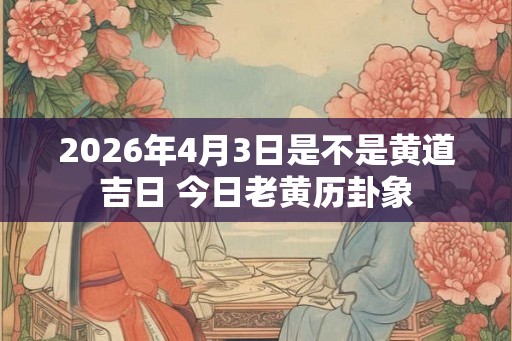 2026年4月3日是不是黄道吉日 今日老黄历卦象
