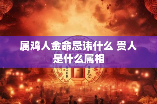 属鸡人金命忌讳什么 贵人是什么属相
