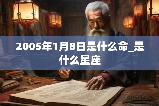 2005年1月8日是什么命_是什么星座