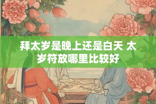 拜太岁是晚上还是白天 太岁符放哪里比较好