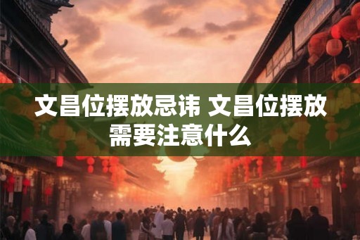 文昌位摆放忌讳 文昌位摆放需要注意什么