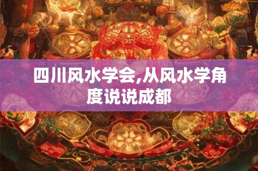 四川风水学会,从风水学角度说说成都 四川风水学会,从风水学角度说说成都