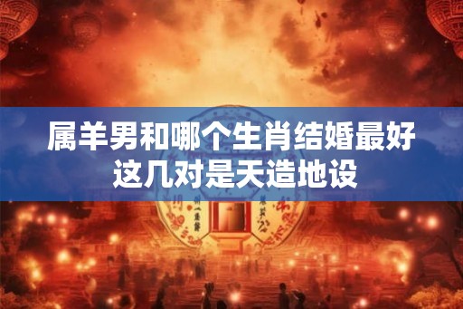 属羊男和哪个生肖结婚最好 这几对是天造地设