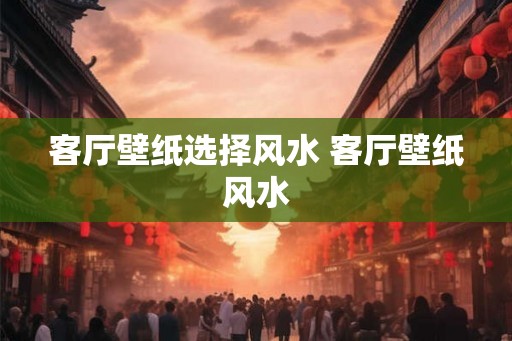 客厅壁纸选择风水 客厅壁纸风水