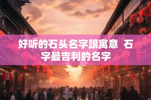 好听的石头名字跟寓意  石字最吉利的名字