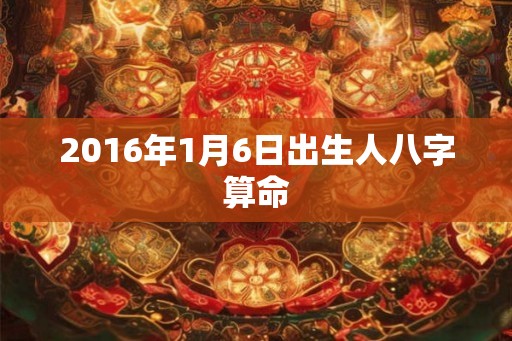 2016年1月6日出生人八字算命