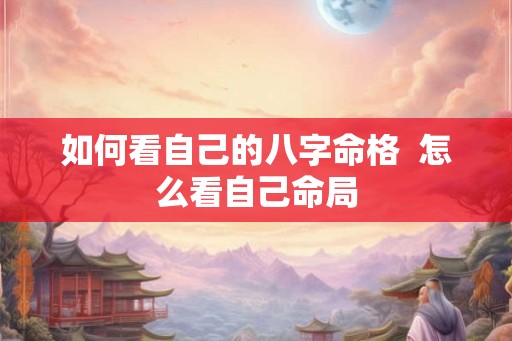 如何看自己的八字命格  怎么看自己命局