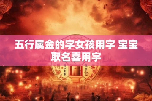 五行属金的字女孩用字 宝宝取名喜用字 五行属金的字女孩用字 宝宝取名喜用字