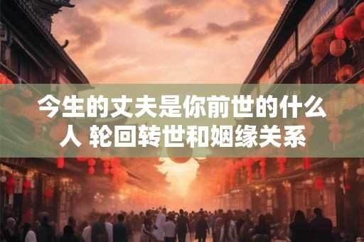 今生的丈夫是你前世的什么人 轮回转世和姻缘关系 今生的丈夫是你前世的什么人 轮回转世和姻缘关系