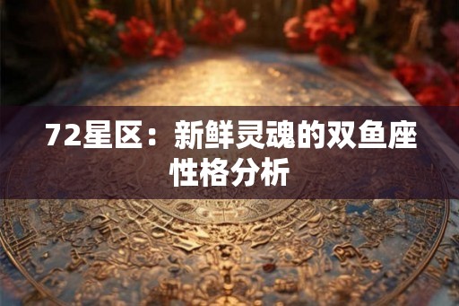 72星区：新鲜灵魂的双鱼座性格分析
