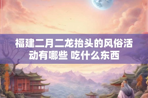 福建二月二龙抬头的风俗活动有哪些 吃什么东西