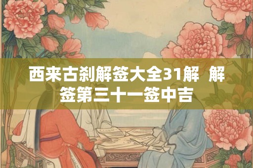 西来古刹解签大全31解  解签第三十一签中吉