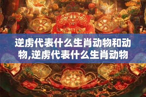 逆虏代表什么生肖动物和动物,逆虏代表什么生肖动物和动物