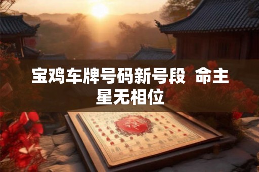 宝鸡车牌号码新号段 命主星无相位 宝鸡车牌号码新号段 命主星无相位