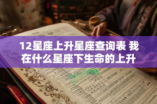 12星座上升星座查询表 我在什么星座下生命的上升