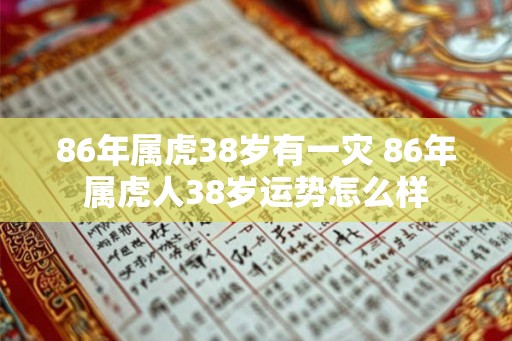 86年属虎38岁有一灾 86年属虎人38岁运势怎么样