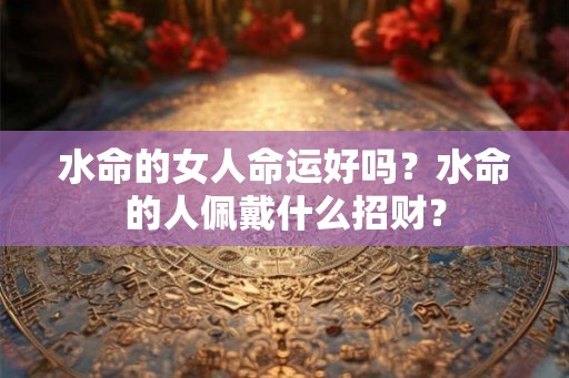 水命的女人命运好吗？水命的人佩戴什么招财？