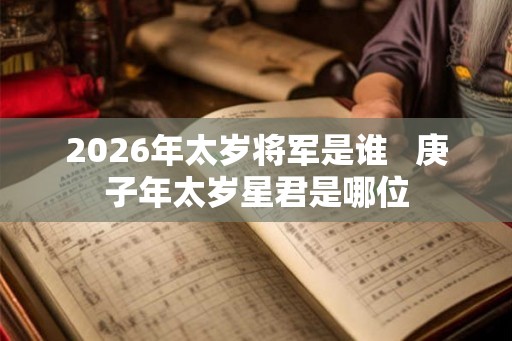 2026年太岁将军是谁 庚子年太岁星君是哪位 2026年太岁将军是谁 庚子年太岁星君是哪位