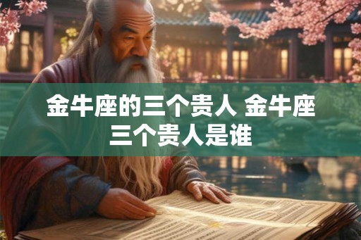金牛座的三个贵人 金牛座三个贵人是谁 金牛座的三个贵人 金牛座三个贵人是谁