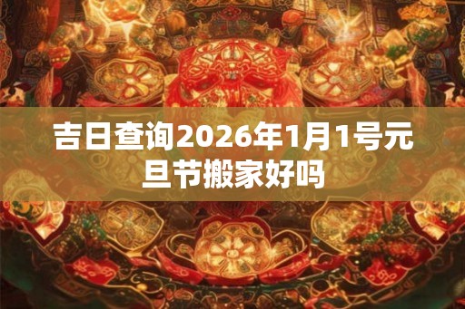 吉日查询2026年1月1号元旦节搬家好吗
