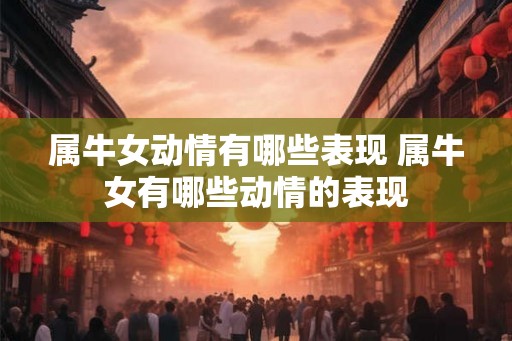 属牛女动情有哪些表现 属牛女有哪些动情的表现