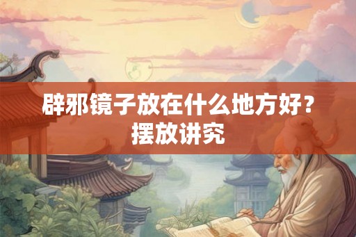 辟邪镜子放在什么地方好?摆放讲究 辟邪镜子放在什么地方好?摆放讲究