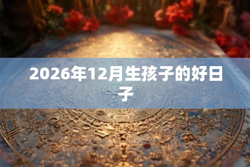 2026年12月生孩子的好日子