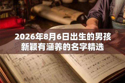 2026年8月6日出生的男孩新颖有涵养的名字精选 2026年8月6日出生的男孩新颖有涵养的名字精选