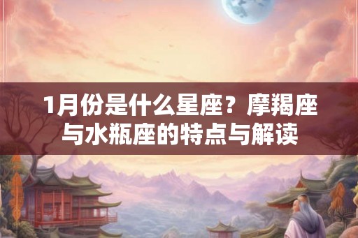 1月份是什么星座？摩羯座与水瓶座的特点与解读