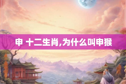 申 十二生肖,为什么叫申猴