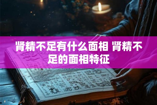 肾精不足有什么面相 肾精不足的面相特征