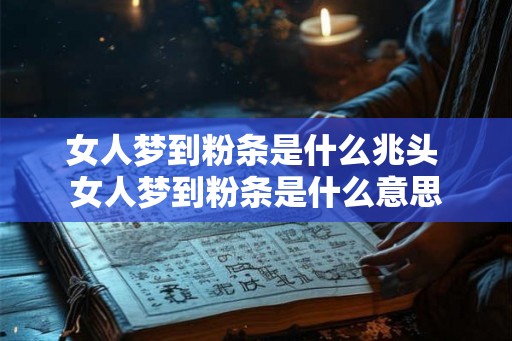 女人梦到粉条是什么兆头 女人梦到粉条是什么意思