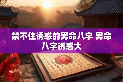 禁不住诱惑的男命八字 男命八字诱惑大