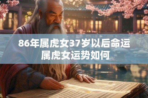 86年属虎女37岁以后命运 属虎女运势如何