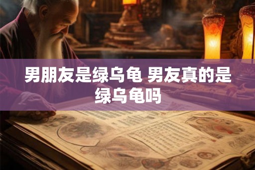男朋友是绿乌龟 男友真的是绿乌龟吗