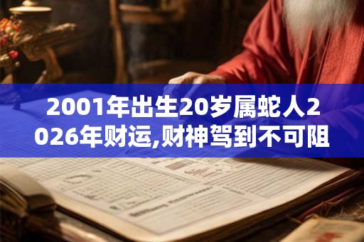 2001年出生20岁属蛇人2026年财运,财神驾到不可阻挡 2001年出生20岁属蛇人2026年财运,财神驾到不可阻挡
