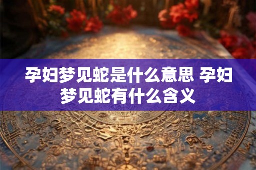 孕妇梦见蛇是什么意思 孕妇梦见蛇有什么含义