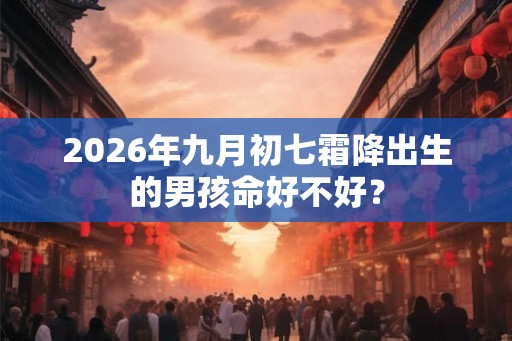 2026年九月初七霜降出生的男孩命好不好? 2026年九月初七霜降出生的男孩命好不好?