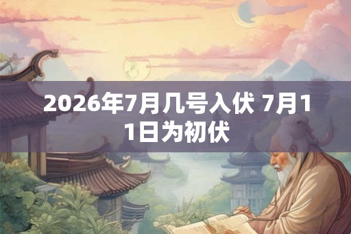 2026年7月几号入伏 7月11日为初伏