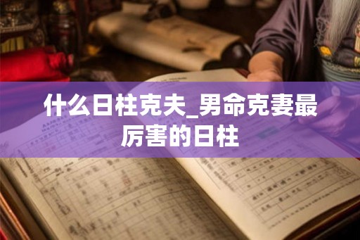 什么日柱克夫_男命克妻最厉害的日柱