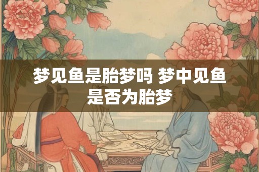梦见鱼是胎梦吗 梦中见鱼是否为胎梦