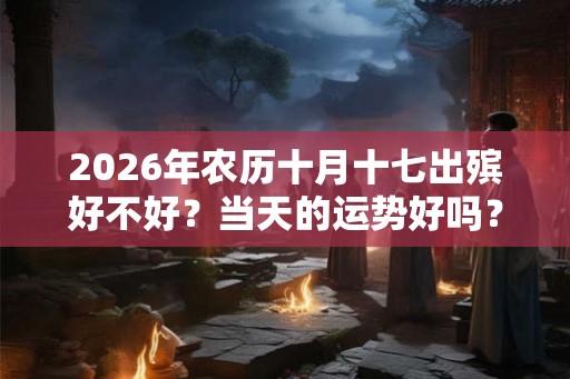 2026年农历十月十七出殡好不好？当天的运势好吗？