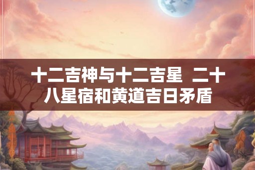 十二吉神与十二吉星  二十八星宿和黄道吉日矛盾