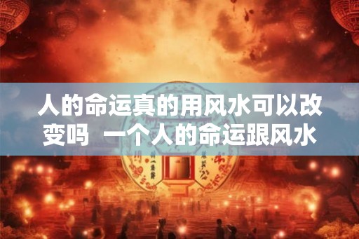人的命运真的用风水可以改变吗  一个人的命运跟风水有关系吗