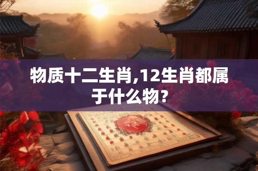 物质十二生肖,12生肖都属于什么物？