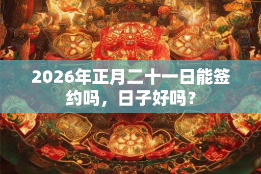 2026年正月二十一日能签约吗，日子好吗？