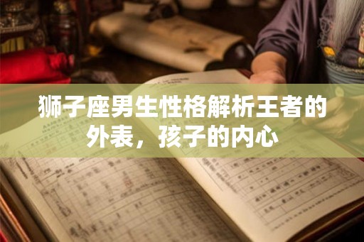 狮子座男生性格解析王者的外表，孩子的内心