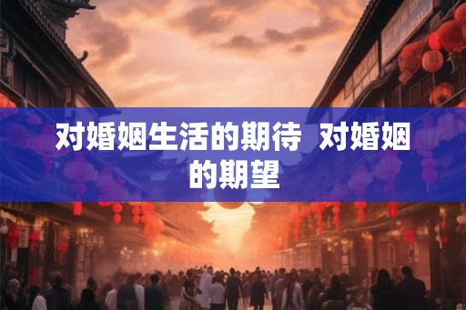 对婚姻生活的期待  对婚姻的期望