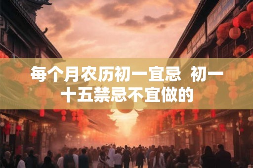 每个月农历初一宜忌  初一十五禁忌不宜做的