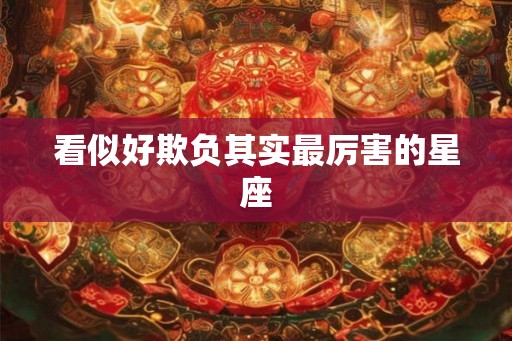 看似好欺负其实最厉害的星座 看似好欺负其实最厉害的星座